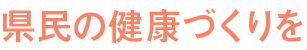 県民の健康づくりを