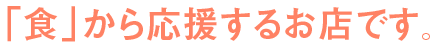 「食」から応援するお店です。