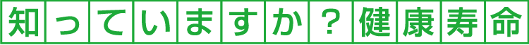 知っていますか？健康寿命