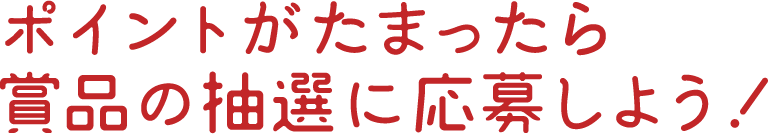 ポイントがたまったら、賞品の抽選に応募しよう！